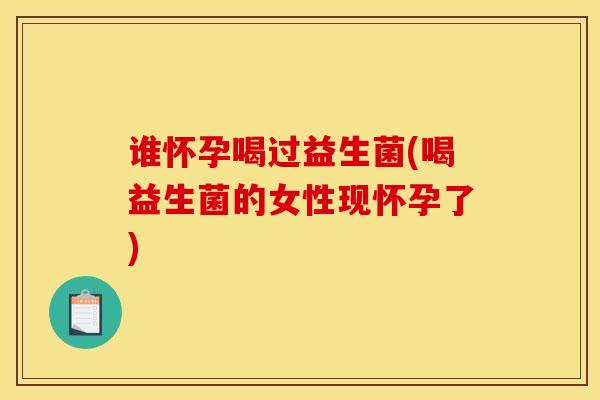 谁怀孕喝过益生菌(喝益生菌的女性现怀孕了)