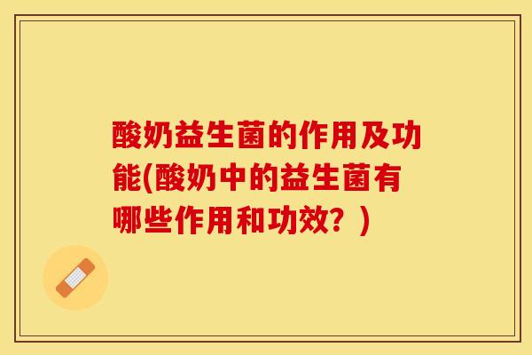 酸奶益生菌的作用及功能(酸奶中的益生菌有哪些作用和功效？)