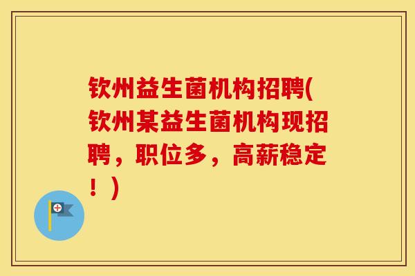 钦州益生菌机构招聘(钦州某益生菌机构现招聘，职位多，高薪稳定！)