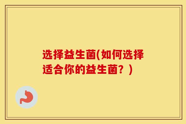 选择益生菌(如何选择适合你的益生菌？)
