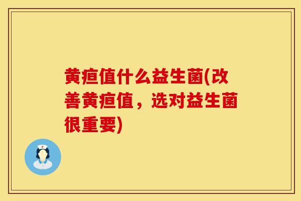 黄疸值什么益生菌(改善黄疸值，选对益生菌很重要)