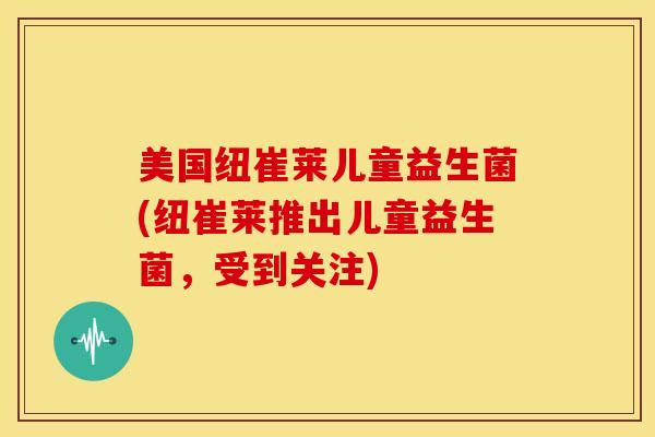 美国纽崔莱儿童益生菌(纽崔莱推出儿童益生菌，受到关注)