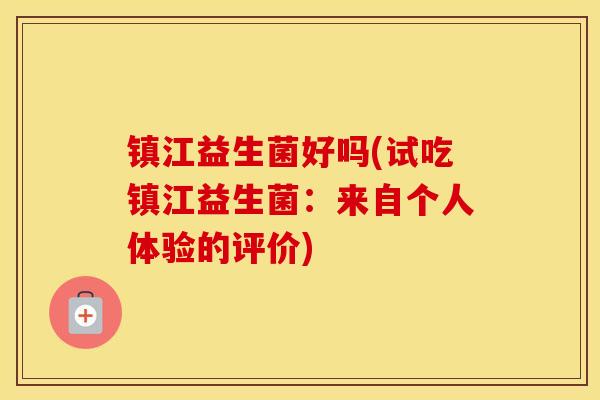 镇江益生菌好吗(试吃镇江益生菌：来自个人体验的评价)