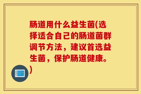 肠道用什么益生菌(选择适合自己的肠道菌群调节方法，建议首选益生菌，保护肠道健康。)