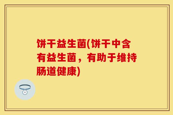 饼干益生菌(饼干中含有益生菌，有助于维持肠道健康)
