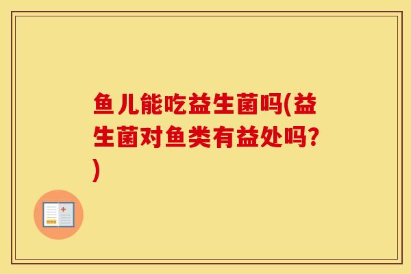 鱼儿能吃益生菌吗(益生菌对鱼类有益处吗？)