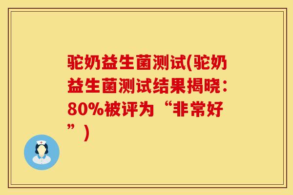 驼奶益生菌测试(驼奶益生菌测试结果揭晓：80%被评为“非常好”)