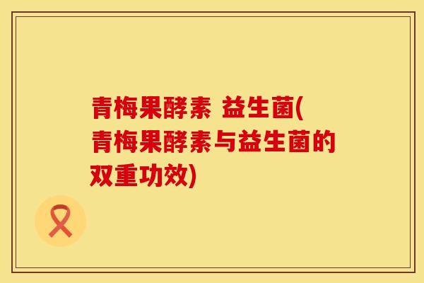 青梅果酵素 益生菌(青梅果酵素与益生菌的双重功效)