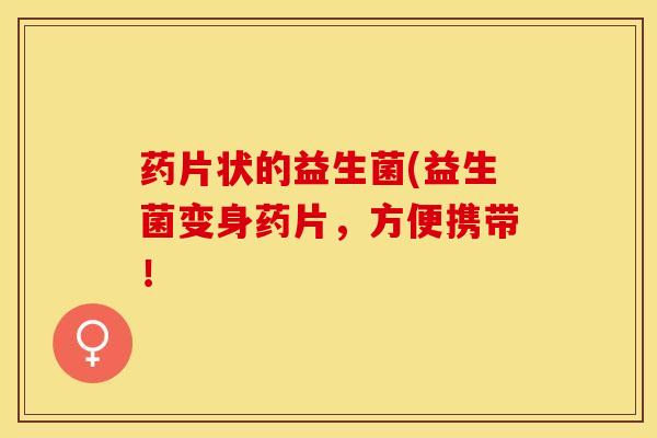 药片状的益生菌(益生菌变身药片，方便携带！
