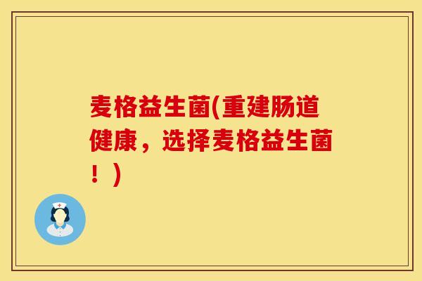 麦格益生菌(重建肠道健康，选择麦格益生菌！)