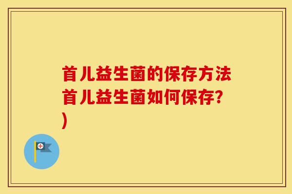 首儿益生菌的保存方法首儿益生菌如何保存？)