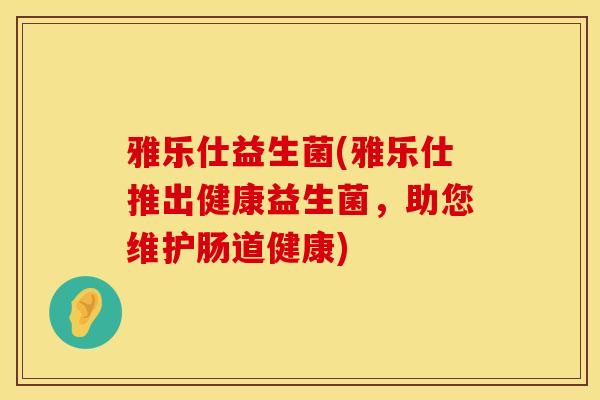 雅乐仕益生菌(雅乐仕推出健康益生菌，助您维护肠道健康)