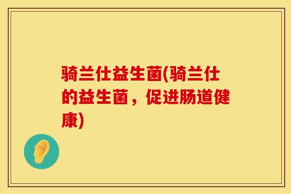 骑兰仕益生菌(骑兰仕的益生菌，促进肠道健康)