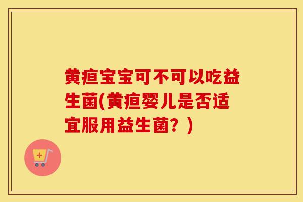 黄疸宝宝可不可以吃益生菌(黄疸婴儿是否适宜服用益生菌？)