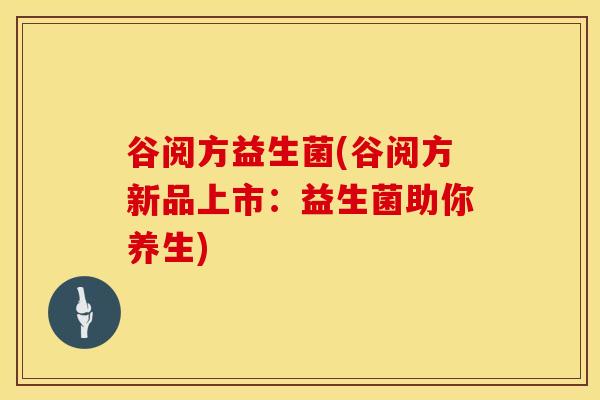 谷阅方益生菌(谷阅方新品上市：益生菌助你养生)
