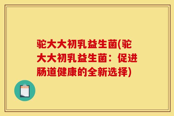 驼大大初乳益生菌(驼大大初乳益生菌：促进肠道健康的全新选择)
