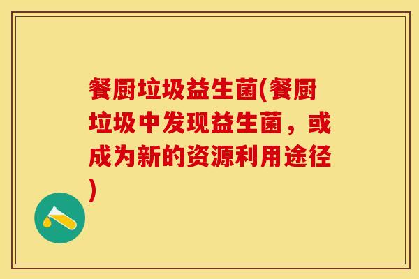 餐厨垃圾益生菌(餐厨垃圾中发现益生菌，或成为新的资源利用途径)