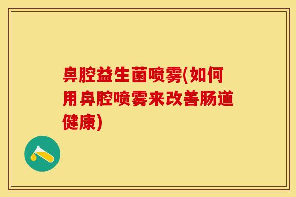 鼻腔益生菌喷雾(如何用鼻腔喷雾来改善肠道健康)