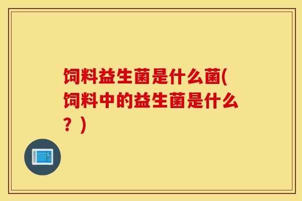 饲料益生菌是什么菌(饲料中的益生菌是什么？)