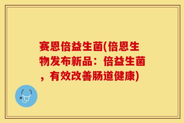 赛恩倍益生菌(倍恩生物发布新品：倍益生菌，有效改善肠道健康)