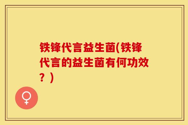 铁锋代言益生菌(铁锋代言的益生菌有何功效？)