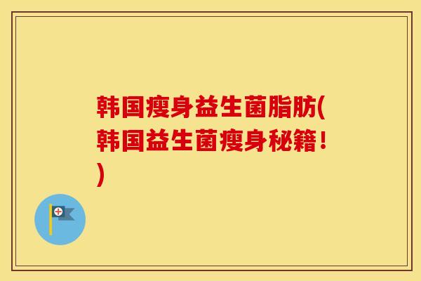 韩国瘦身益生菌脂肪(韩国益生菌瘦身秘籍！)