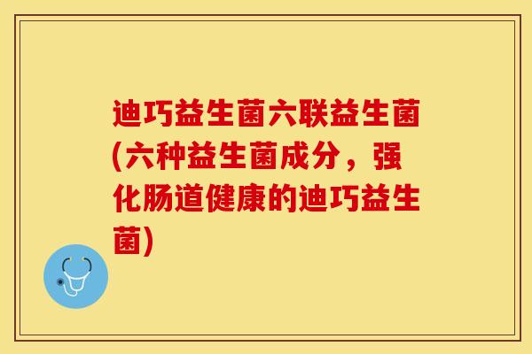 迪巧益生菌六联益生菌(六种益生菌成分，强化肠道健康的迪巧益生菌)