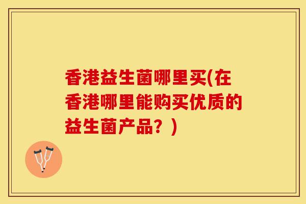 香港益生菌哪里买(在香港哪里能购买优质的益生菌产品？)