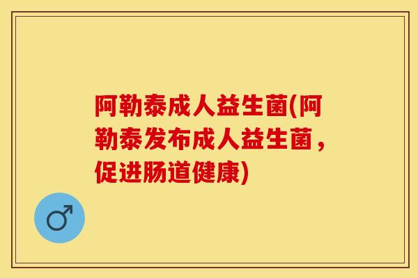 阿勒泰成人益生菌(阿勒泰发布成人益生菌，促进肠道健康)