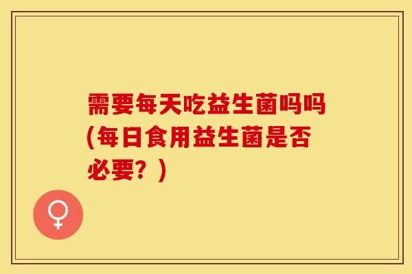 需要每天吃益生菌吗吗(每日食用益生菌是否必要？)