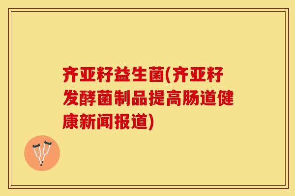 齐亚籽益生菌(齐亚籽发酵菌制品提高肠道健康新闻报道)