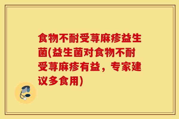 食物不耐受荨麻疹益生菌(益生菌对食物不耐受荨麻疹有益，专家建议多食用)