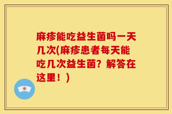 麻疹能吃益生菌吗一天几次(麻疹患者每天能吃几次益生菌？解答在这里！)