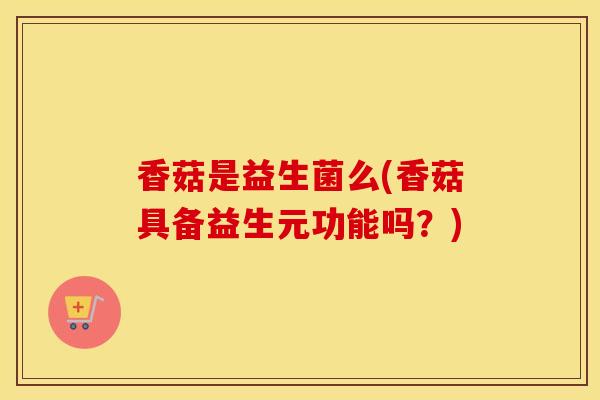 香菇是益生菌么(香菇具备益生元功能吗？)