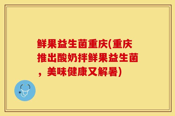 鲜果益生菌重庆(重庆推出酸奶拌鲜果益生菌，美味健康又解暑)