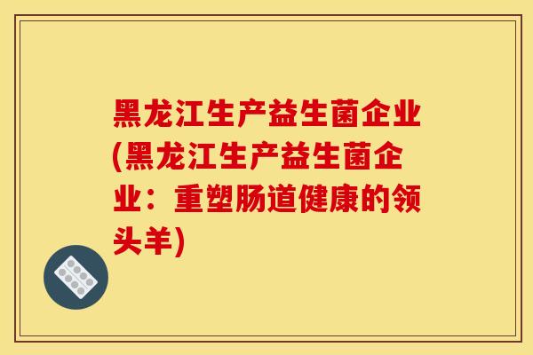 黑龙江生产益生菌企业(黑龙江生产益生菌企业：重塑肠道健康的领头羊)