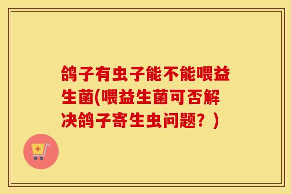鸽子有虫子能不能喂益生菌(喂益生菌可否解决鸽子寄生虫问题？)