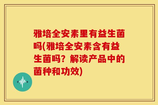 雅培全安素里有益生菌吗(雅培全安素含有益生菌吗？解读产品中的菌种和功效)