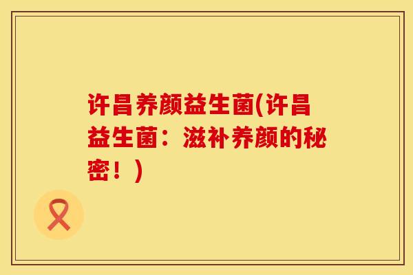 许昌养颜益生菌(许昌益生菌：滋补养颜的秘密！)