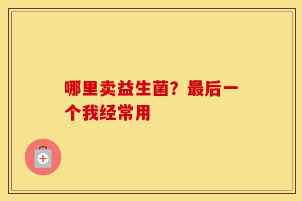 哪里卖益生菌？后一个我经常用