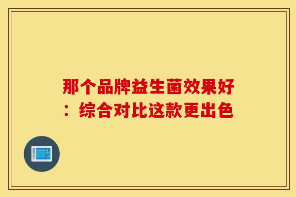 那个品牌益生菌效果好：综合对比这款更出色