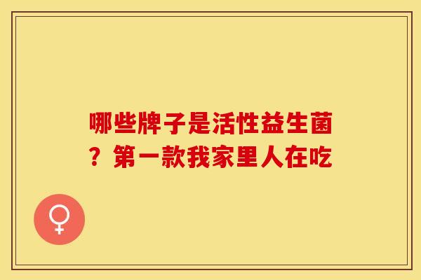 哪些牌子是活性益生菌？第一款我家里人在吃