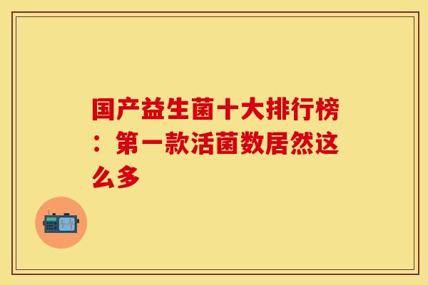 国产益生菌十大排行榜：第一款活菌数居然这么多