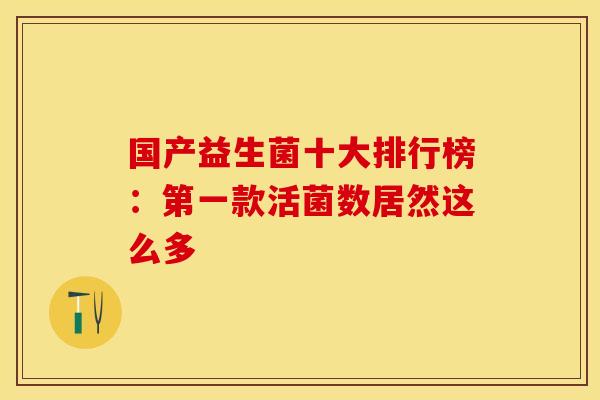 国产益生菌十大排行榜：第一款活菌数居然这么多