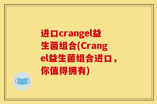 进口crangel益生菌组合(Crangel益生菌组合进口，你值得拥有)