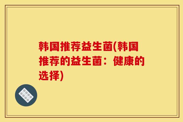 韩国推荐益生菌(韩国推荐的益生菌：健康的选择)