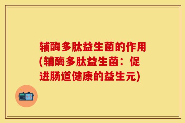 辅酶多肽益生菌的作用(辅酶多肽益生菌：促进肠道健康的益生元)