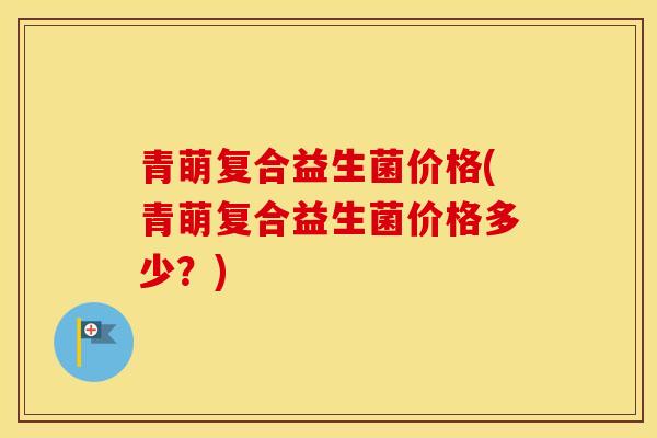 青萌复合益生菌价格(青萌复合益生菌价格多少？)