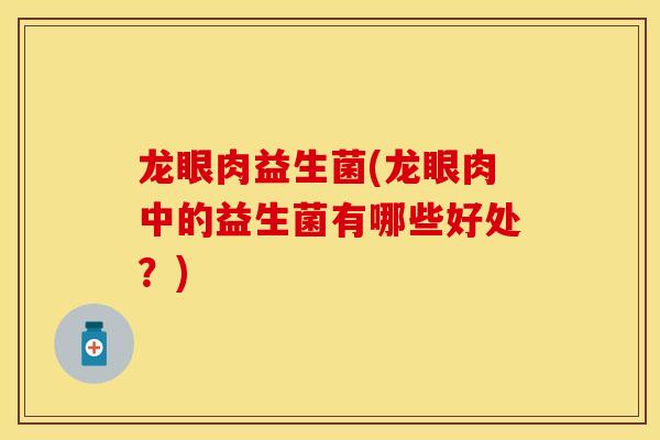 龙眼肉益生菌(龙眼肉中的益生菌有哪些好处？)