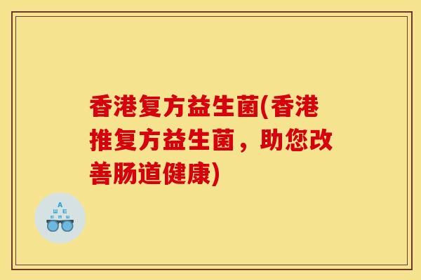 香港复方益生菌(香港推复方益生菌，助您改善肠道健康)